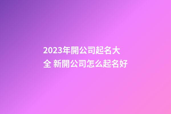 2023年開公司起名大全 新開公司怎么起名好-第1張-公司起名-玄機派
